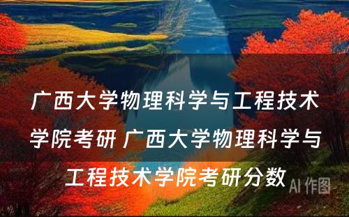 广西大学物理科学与工程技术学院考研 广西大学物理科学与工程技术学院考研分数