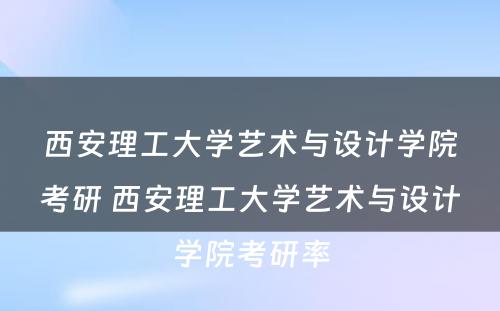 西安理工大学艺术与设计学院考研 西安理工大学艺术与设计学院考研率