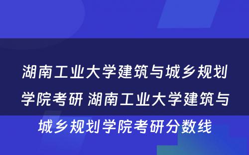 湖南工业大学建筑与城乡规划学院考研 湖南工业大学建筑与城乡规划学院考研分数线