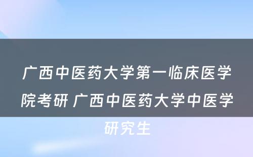 广西中医药大学第一临床医学院考研 广西中医药大学中医学研究生