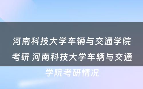 河南科技大学车辆与交通学院考研 河南科技大学车辆与交通学院考研情况