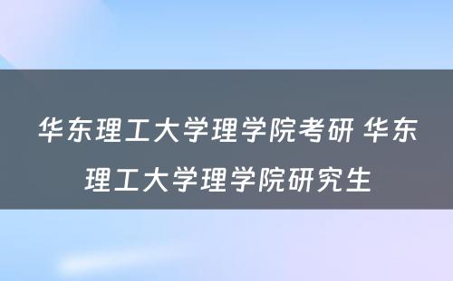 华东理工大学理学院考研 华东理工大学理学院研究生