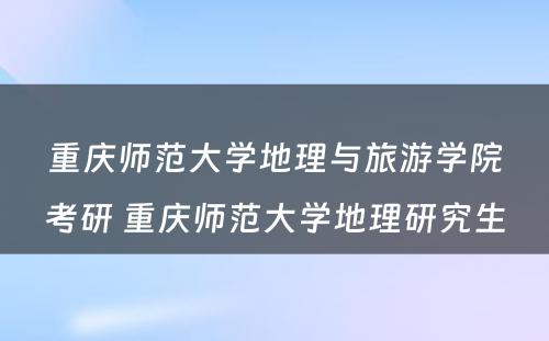 重庆师范大学地理与旅游学院考研 重庆师范大学地理研究生