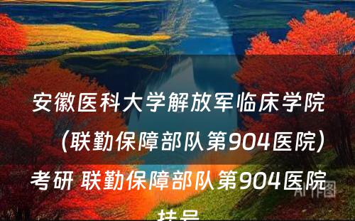 安徽医科大学解放军临床学院（联勤保障部队第904医院）考研 联勤保障部队第904医院挂号