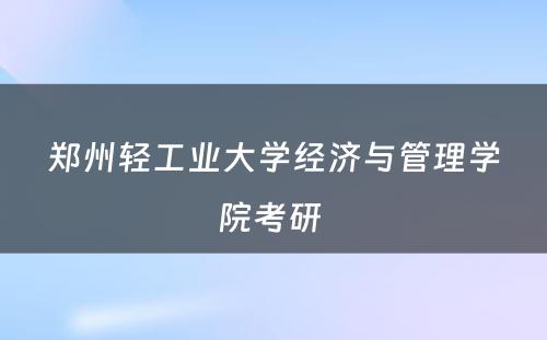 郑州轻工业大学经济与管理学院考研 