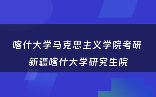 喀什大学马克思主义学院考研 新疆喀什大学研究生院