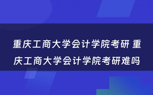 重庆工商大学会计学院考研 重庆工商大学会计学院考研难吗