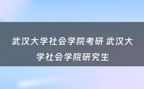 武汉大学社会学院考研 武汉大学社会学院研究生