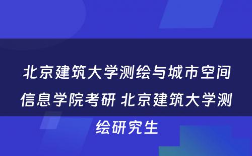 北京建筑大学测绘与城市空间信息学院考研 北京建筑大学测绘研究生