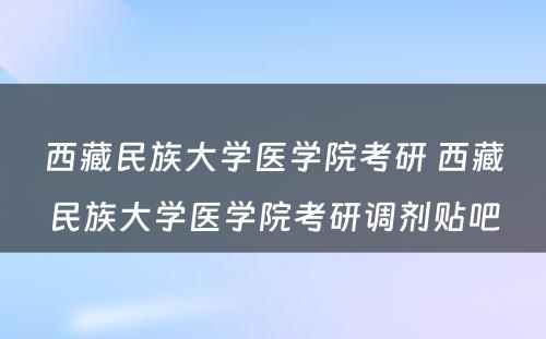 西藏民族大学医学院考研 西藏民族大学医学院考研调剂贴吧