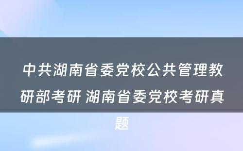 中共湖南省委党校公共管理教研部考研 湖南省委党校考研真题