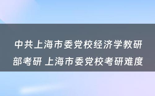 中共上海市委党校经济学教研部考研 上海市委党校考研难度