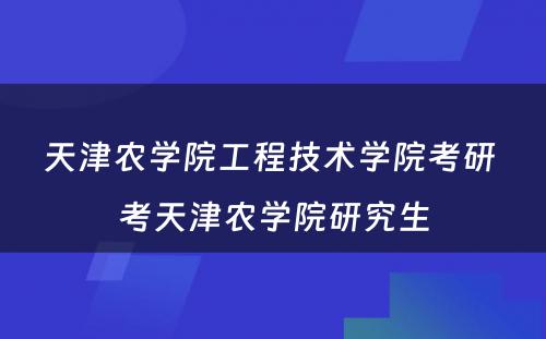 天津农学院工程技术学院考研 考天津农学院研究生