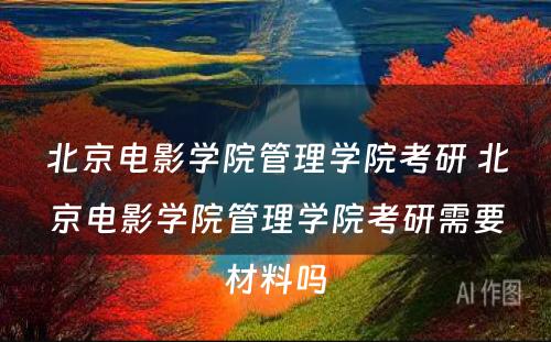 北京电影学院管理学院考研 北京电影学院管理学院考研需要材料吗