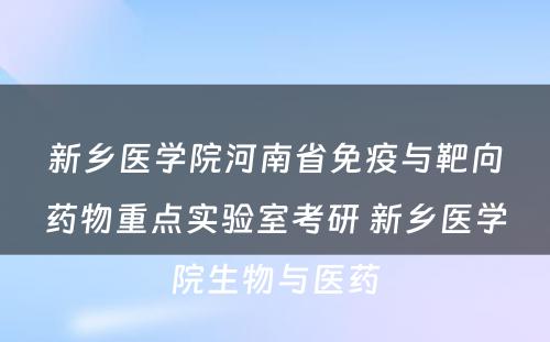 新乡医学院河南省免疫与靶向药物重点实验室考研 新乡医学院生物与医药