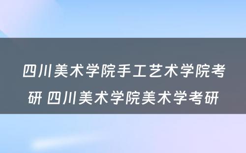 四川美术学院手工艺术学院考研 四川美术学院美术学考研