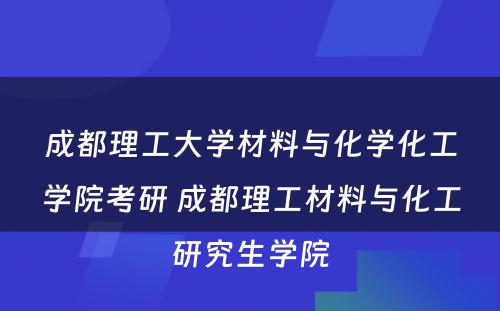 成都理工大学材料与化学化工学院考研 成都理工材料与化工研究生学院