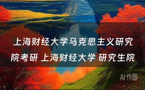 上海财经大学马克思主义研究院考研 上海财经大学 研究生院