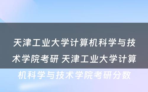 天津工业大学计算机科学与技术学院考研 天津工业大学计算机科学与技术学院考研分数