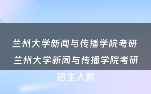 兰州大学新闻与传播学院考研 兰州大学新闻与传播学院考研招生人数