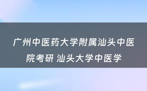 广州中医药大学附属汕头中医院考研 汕头大学中医学