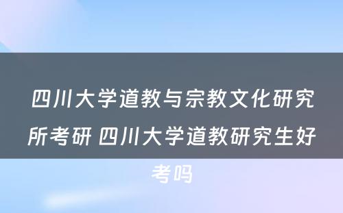 四川大学道教与宗教文化研究所考研 四川大学道教研究生好考吗