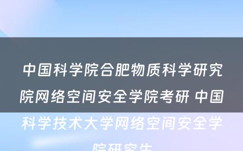 中国科学院合肥物质科学研究院网络空间安全学院考研 中国科学技术大学网络空间安全学院研究生