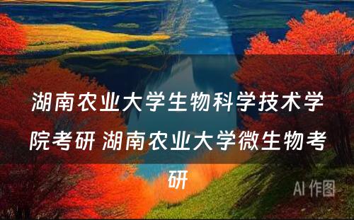 湖南农业大学生物科学技术学院考研 湖南农业大学微生物考研