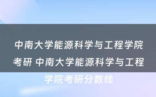 中南大学能源科学与工程学院考研 中南大学能源科学与工程学院考研分数线