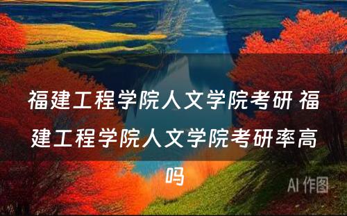 福建工程学院人文学院考研 福建工程学院人文学院考研率高吗