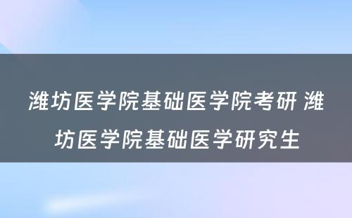 潍坊医学院基础医学院考研 潍坊医学院基础医学研究生