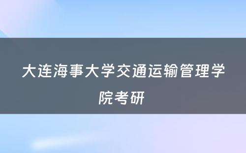 大连海事大学交通运输管理学院考研 