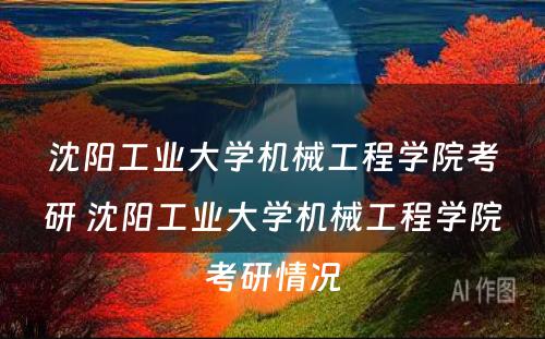 沈阳工业大学机械工程学院考研 沈阳工业大学机械工程学院考研情况