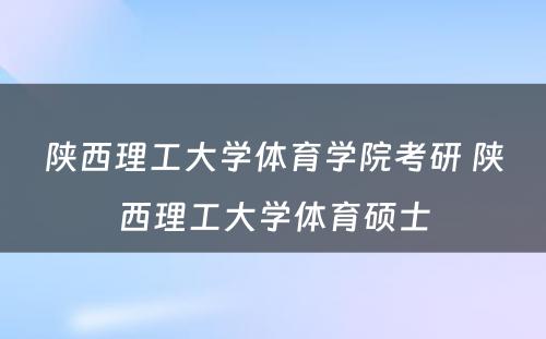 陕西理工大学体育学院考研 陕西理工大学体育硕士