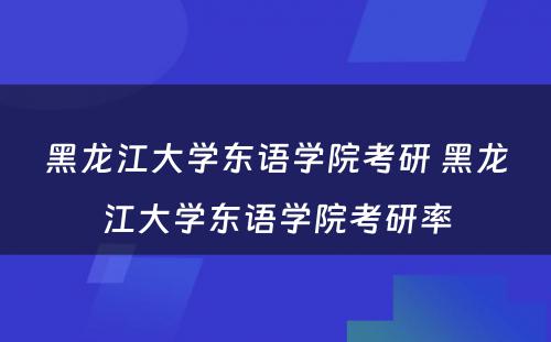 黑龙江大学东语学院考研 黑龙江大学东语学院考研率