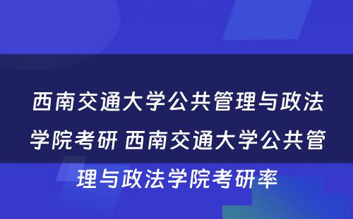 西南交通大学公共管理与政法学院考研 西南交通大学公共管理与政法学院考研率