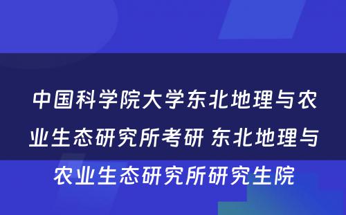 中国科学院大学东北地理与农业生态研究所考研 东北地理与农业生态研究所研究生院