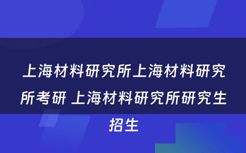 上海材料研究所上海材料研究所考研 上海材料研究所研究生招生