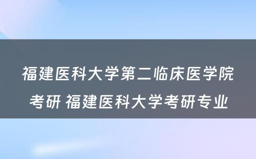 福建医科大学第二临床医学院考研 福建医科大学考研专业