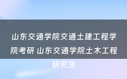 山东交通学院交通土建工程学院考研 山东交通学院土木工程研究生