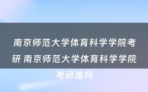 南京师范大学体育科学学院考研 南京师范大学体育科学学院考研难吗