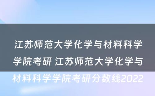 江苏师范大学化学与材料科学学院考研 江苏师范大学化学与材料科学学院考研分数线2022