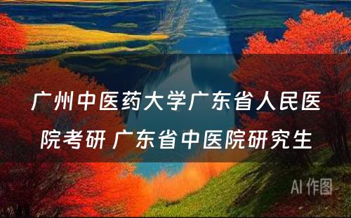 广州中医药大学广东省人民医院考研 广东省中医院研究生