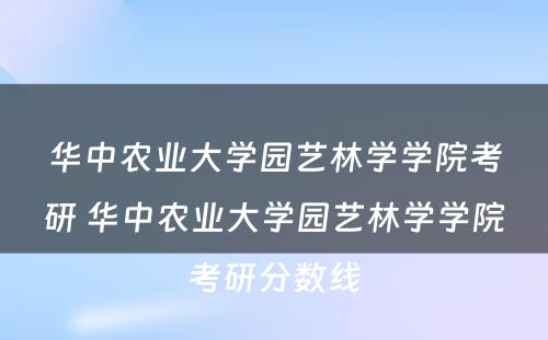 华中农业大学园艺林学学院考研 华中农业大学园艺林学学院考研分数线