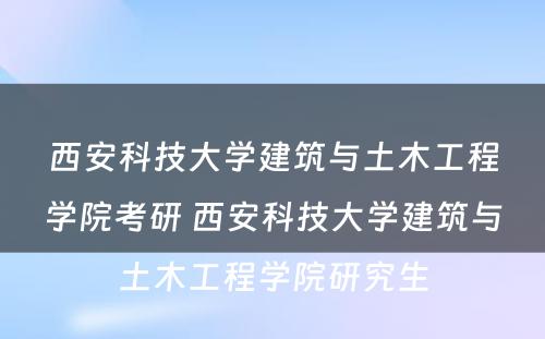 西安科技大学建筑与土木工程学院考研 西安科技大学建筑与土木工程学院研究生