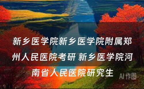 新乡医学院新乡医学院附属郑州人民医院考研 新乡医学院河南省人民医院研究生