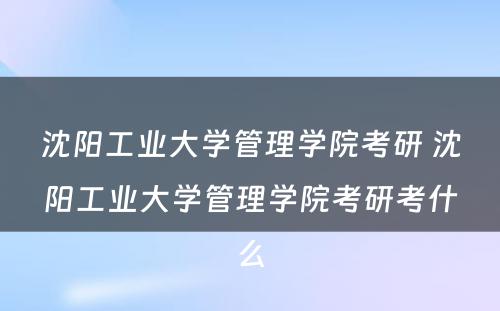 沈阳工业大学管理学院考研 沈阳工业大学管理学院考研考什么