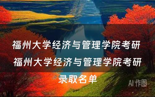 福州大学经济与管理学院考研 福州大学经济与管理学院考研录取名单