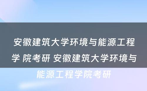 安徽建筑大学环境与能源工程学 院考研 安徽建筑大学环境与能源工程学院考研