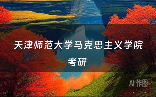 天津师范大学马克思主义学院考研 